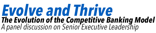 Evolve and Thrive: The Evolution of the Competitive Banking Model. A panel discussion on Senior Executive Leadership.